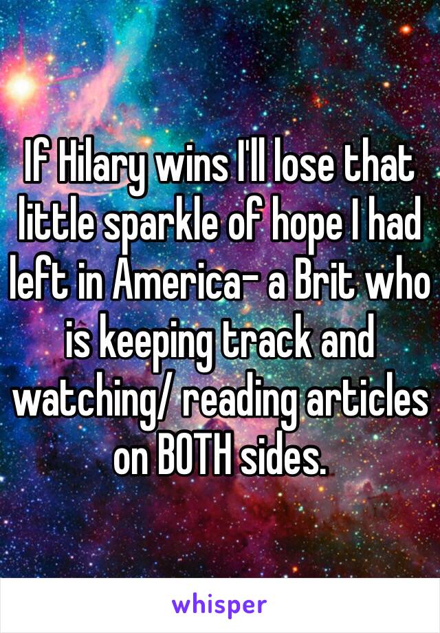 If Hilary wins I'll lose that little sparkle of hope I had left in America- a Brit who is keeping track and watching/ reading articles on BOTH sides.