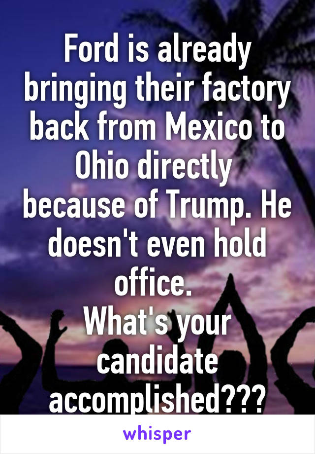 Ford is already bringing their factory back from Mexico to Ohio directly  because of Trump. He doesn't even hold office. 
What's your candidate accomplished???