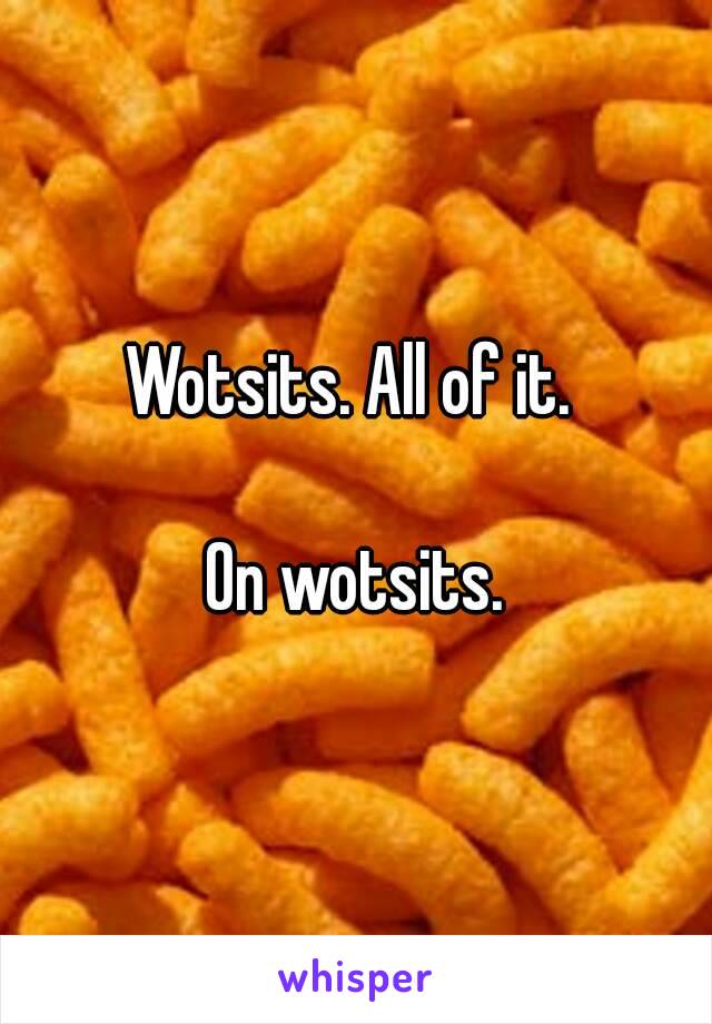 Wotsits. All of it. 

On wotsits.