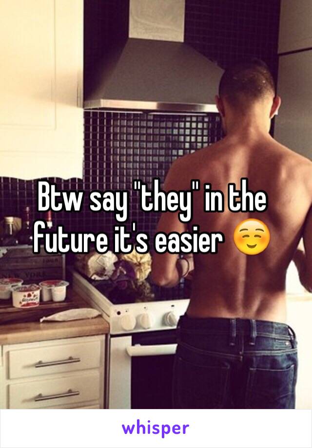 Btw say "they" in the future it's easier ☺️