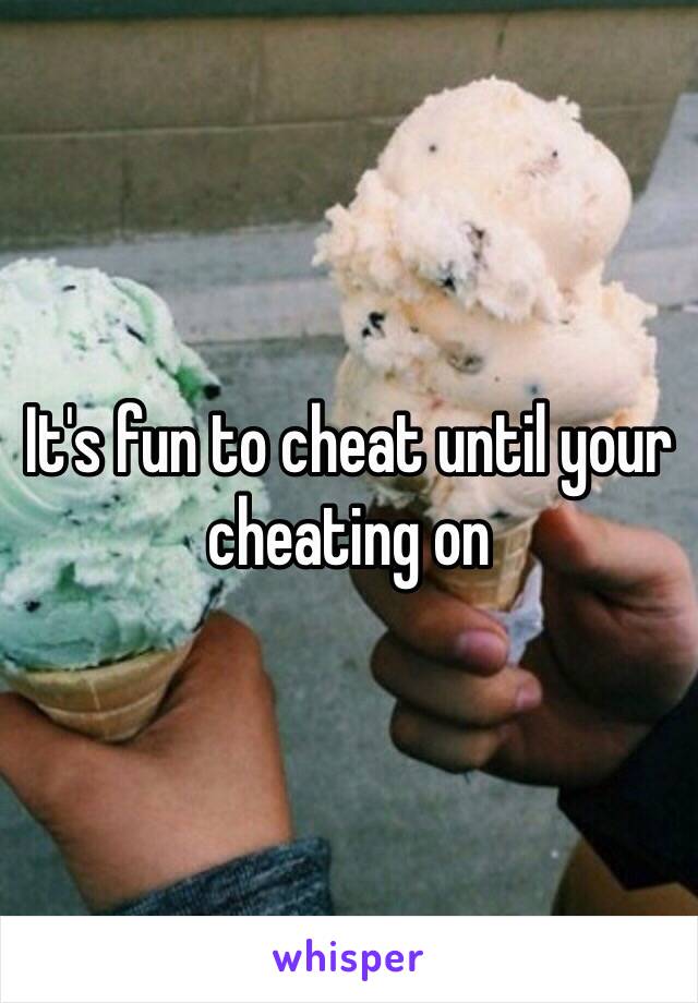 It's fun to cheat until your cheating on