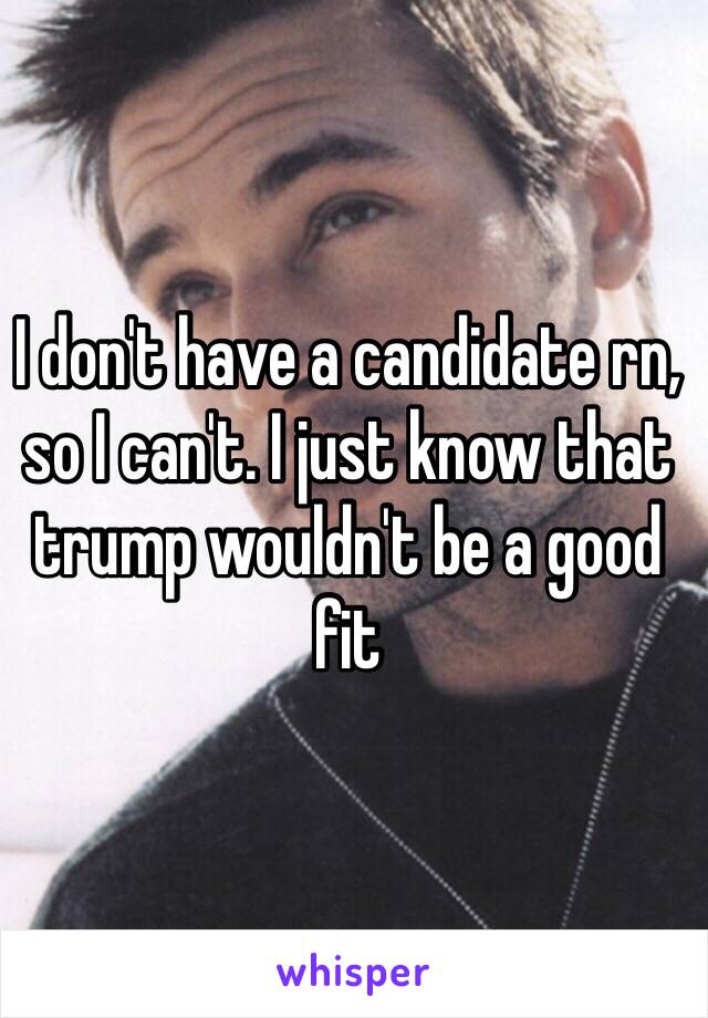 I don't have a candidate rn, so I can't. I just know that trump wouldn't be a good fit