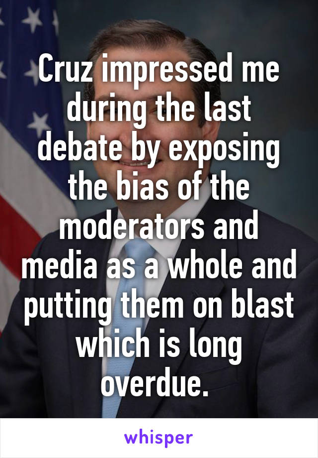 Cruz impressed me during the last debate by exposing the bias of the moderators and media as a whole and putting them on blast which is long overdue. 