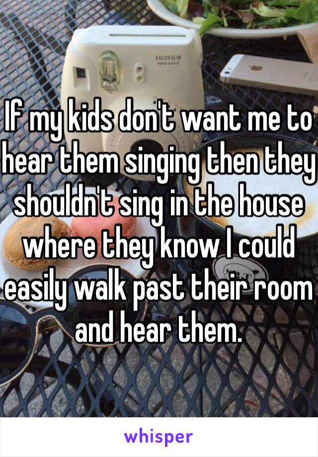 If my kids don't want me to hear them singing then they shouldn't sing in the house where they know I could easily walk past their room and hear them. 