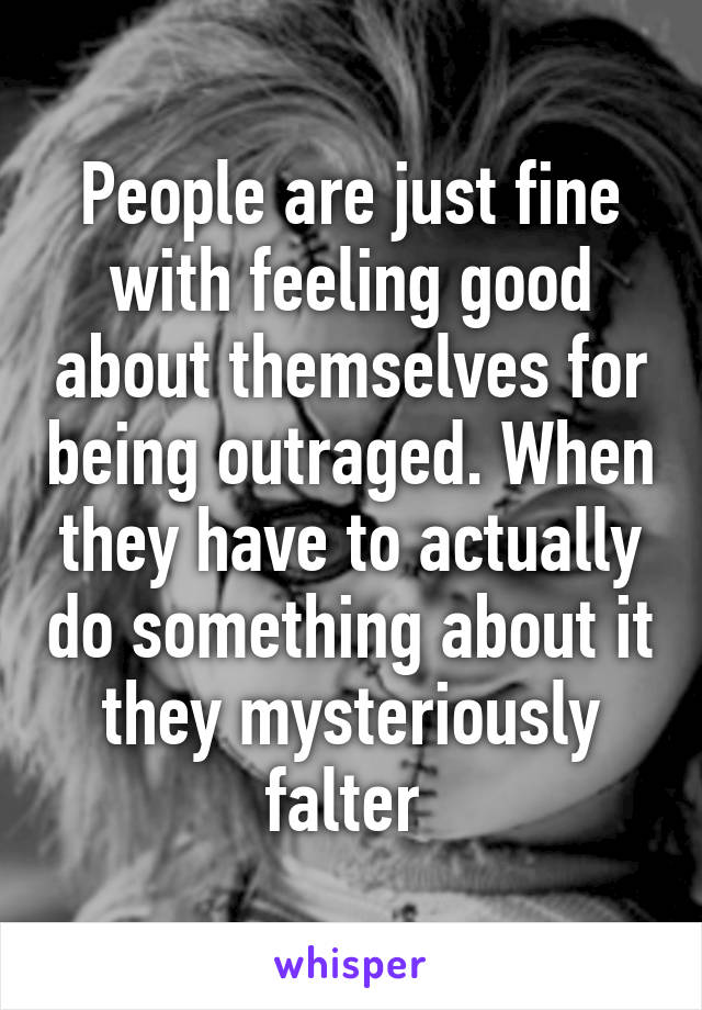 People are just fine with feeling good about themselves for being outraged. When they have to actually do something about it they mysteriously falter 