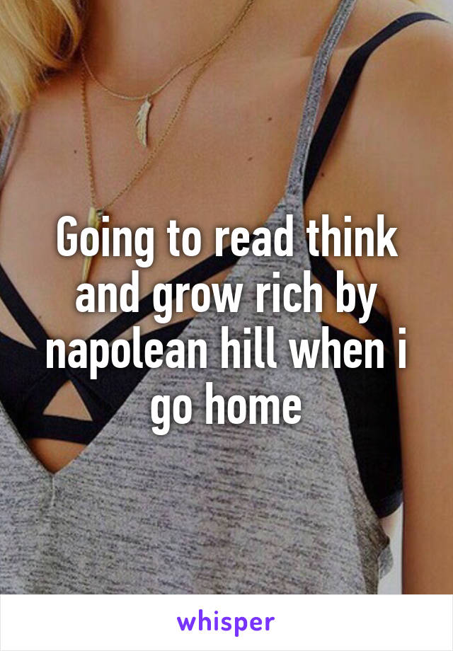 Going to read think and grow rich by napolean hill when i go home