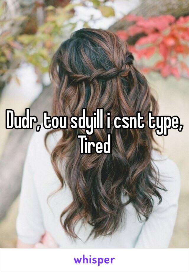 Dudr, tou sdyill i csnt type,
Tired