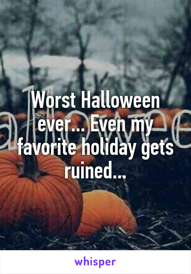 Worst Halloween ever... Even my favorite holiday gets ruined...