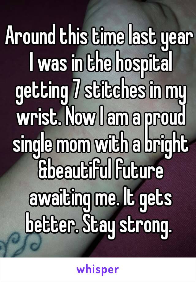 Around this time last year I was in the hospital getting 7 stitches in my wrist. Now I am a proud single mom with a bright &beautiful future awaiting me. It gets better. Stay strong. 