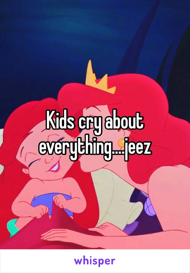 Kids cry about everything....jeez