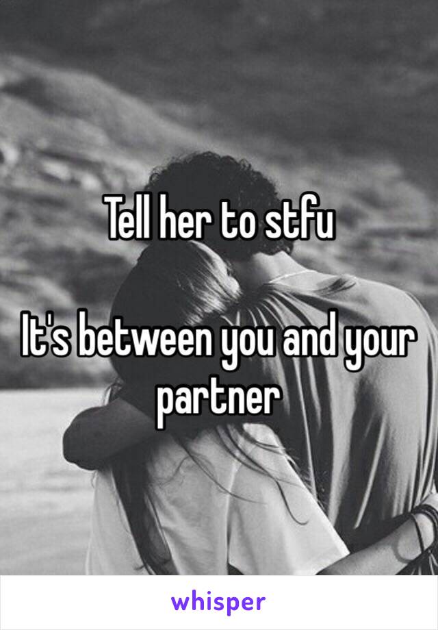 Tell her to stfu 

It's between you and your partner 