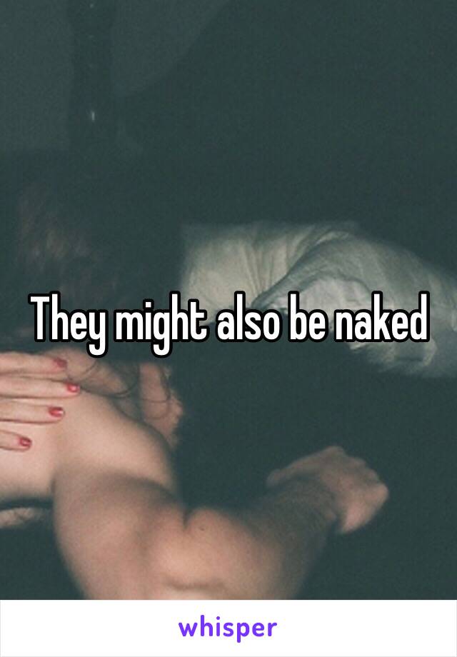 They might also be naked 