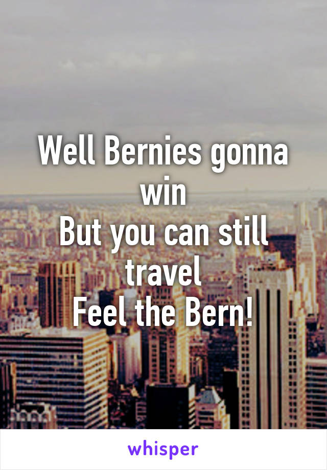 Well Bernies gonna win
But you can still travel
Feel the Bern!