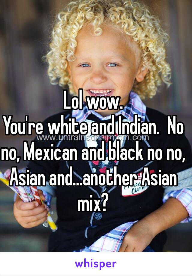 Lol wow. 
You're white and Indian.  No no, Mexican and black no no, Asian and...another Asian mix?

