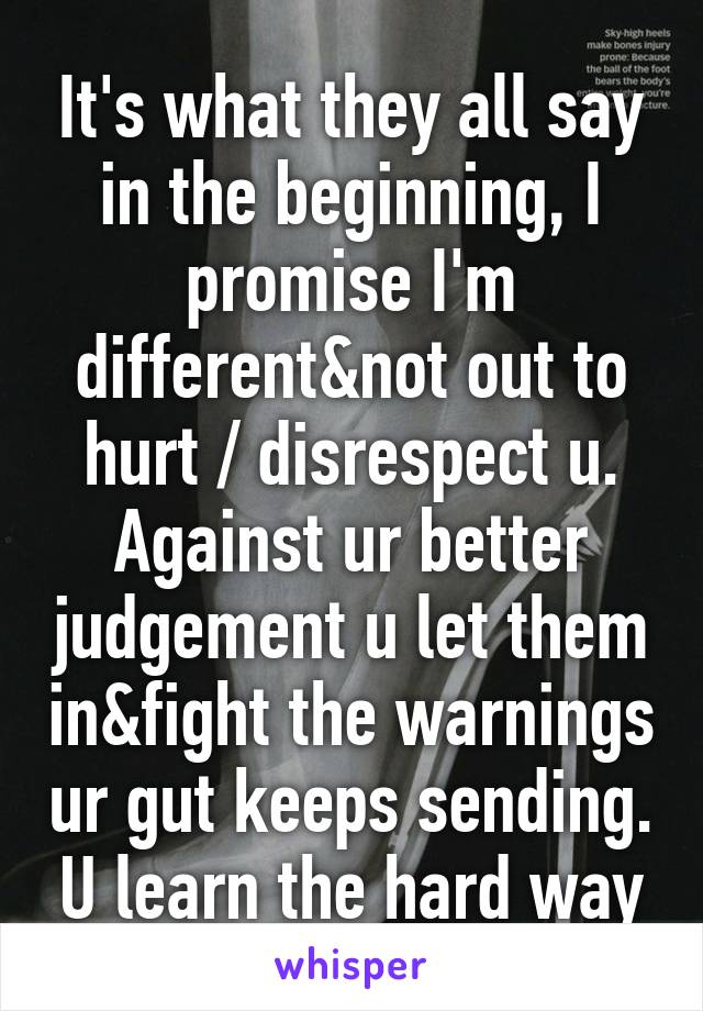 It's what they all say in the beginning, I promise I'm different&not out to hurt / disrespect u. Against ur better judgement u let them in&fight the warnings ur gut keeps sending. U learn the hard way