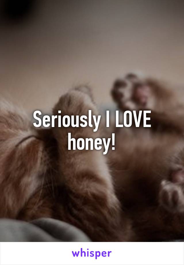 Seriously I LOVE honey!