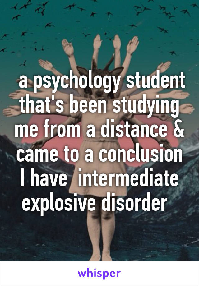  a psychology student that's been studying me from a distance & came to a conclusion I have  intermediate explosive disorder  