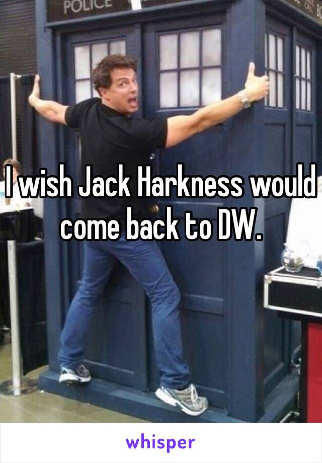 I wish Jack Harkness would come back to DW. 
