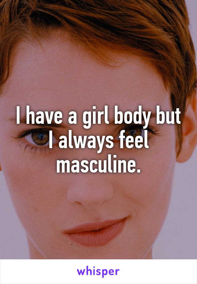 I have a girl body but I always feel masculine.
