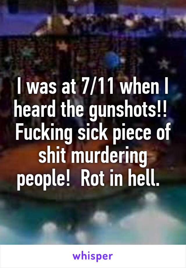 I was at 7/11 when I heard the gunshots!!  Fucking sick piece of shit murdering people!  Rot in hell.  