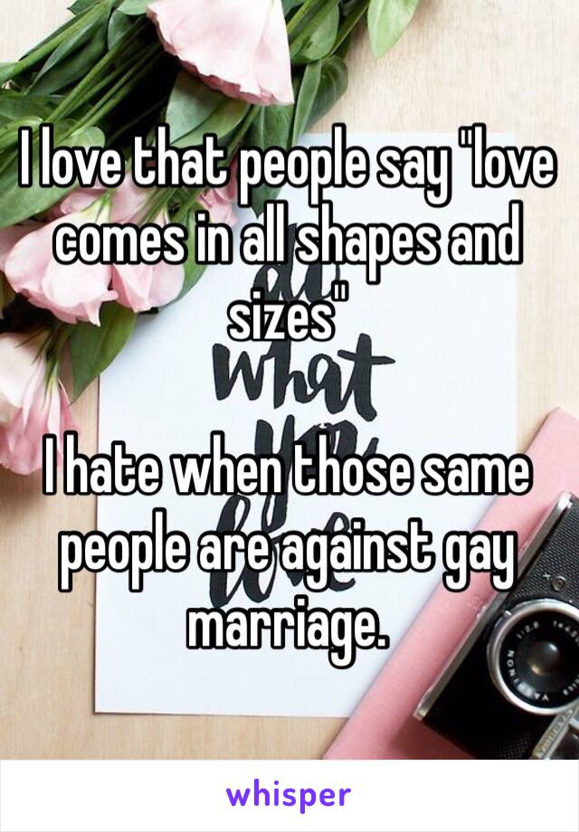 I love that people say "love comes in all shapes and sizes"

I hate when those same people are against gay marriage.