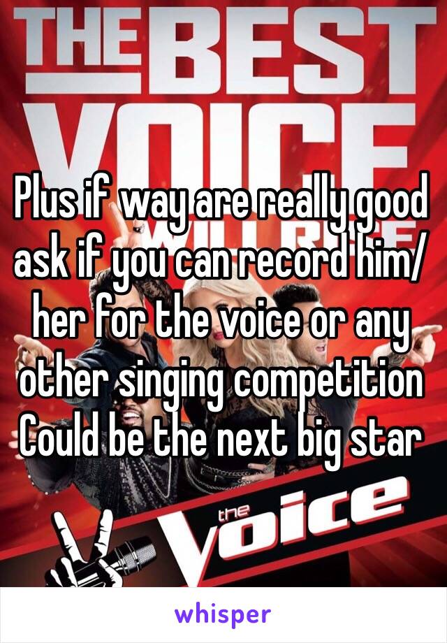 Plus if way are really good ask if you can record him/her for the voice or any other singing competition 
Could be the next big star