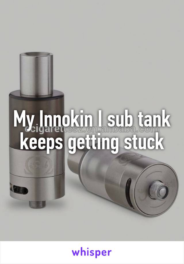 My Innokin I sub tank keeps getting stuck