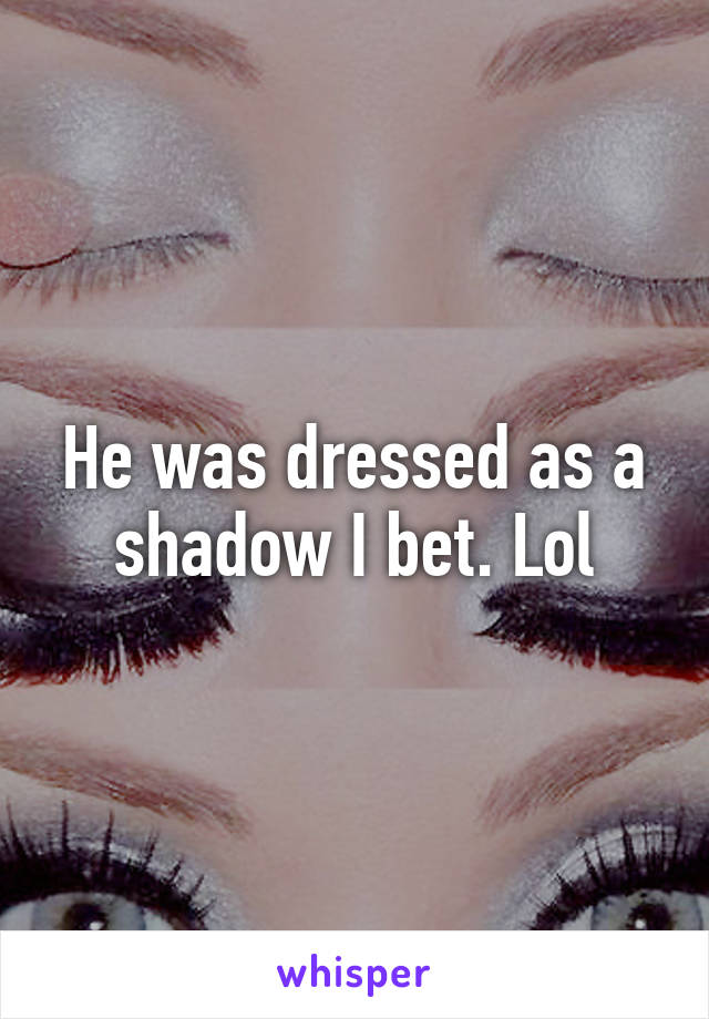 He was dressed as a shadow I bet. Lol