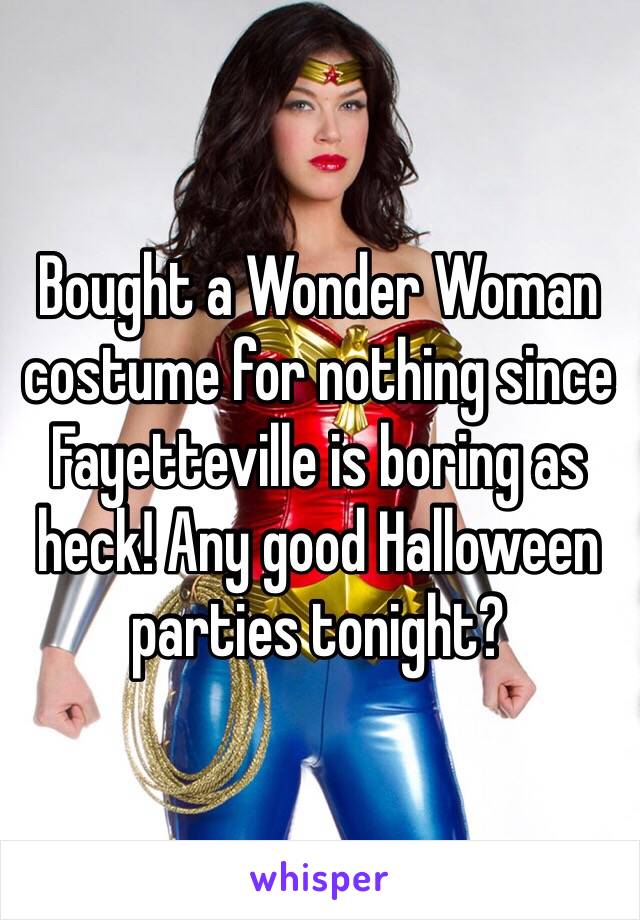Bought a Wonder Woman costume for nothing since Fayetteville is boring as heck! Any good Halloween parties tonight?