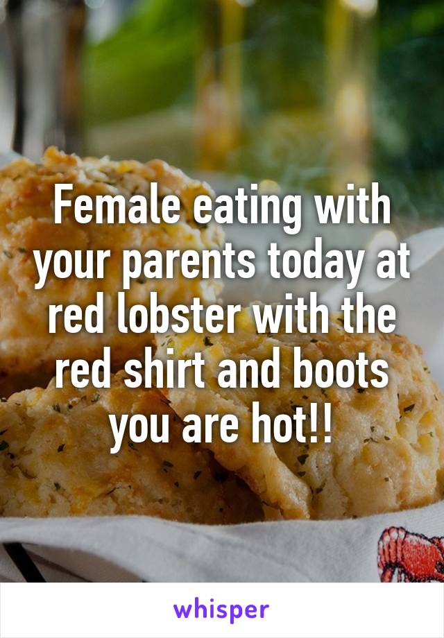 Female eating with your parents today at red lobster with the red shirt and boots you are hot!!