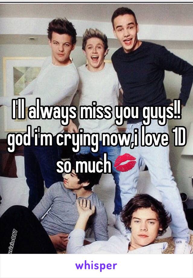 I'll always miss you guys!!god i'm crying now,i love 1D so much💋