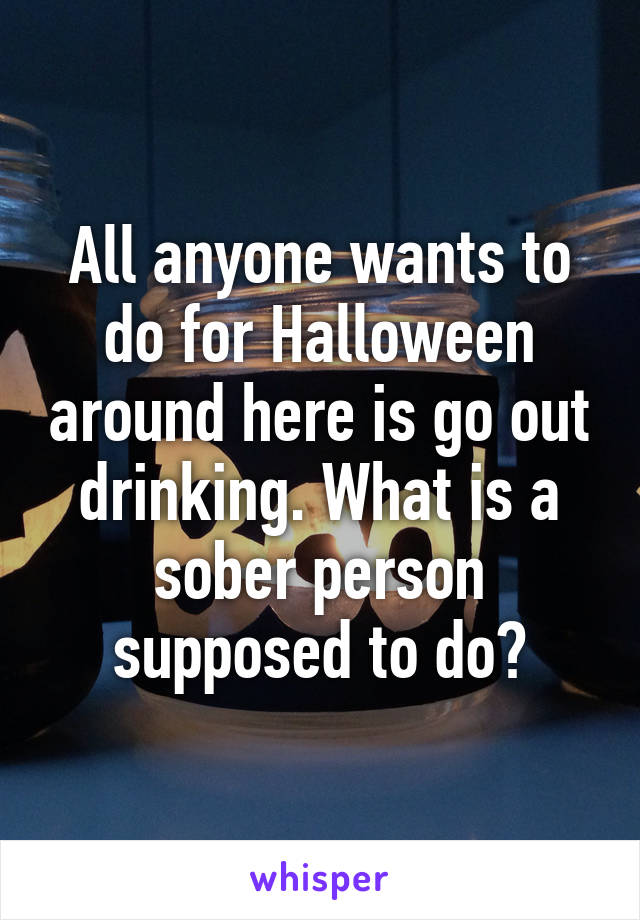 All anyone wants to do for Halloween around here is go out drinking. What is a sober person supposed to do?