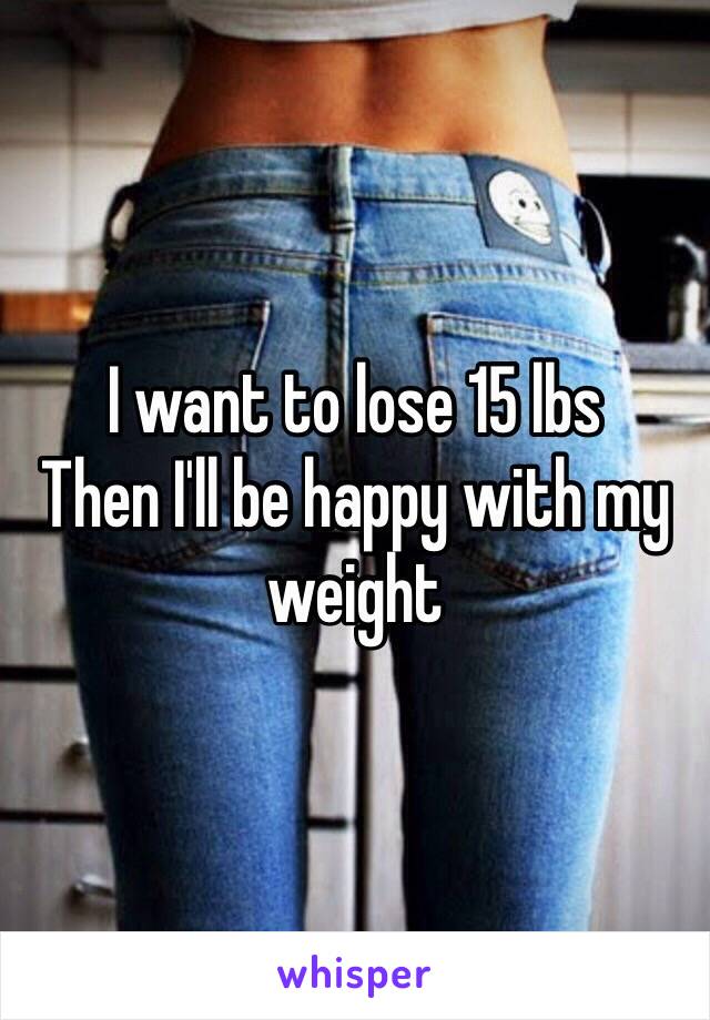 I want to lose 15 lbs
Then I'll be happy with my weight 