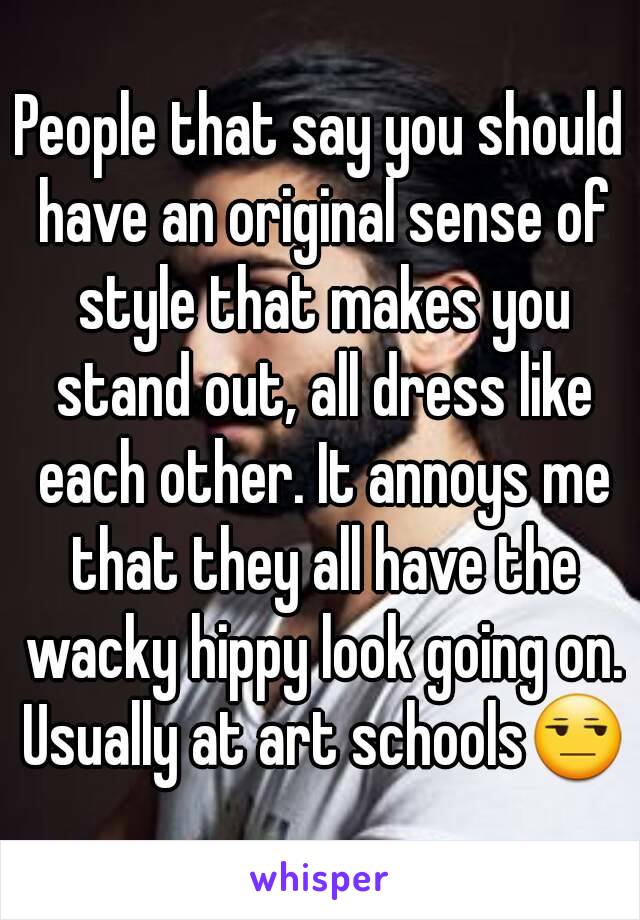 People that say you should have an original sense of style that makes you stand out, all dress like each other. It annoys me that they all have the wacky hippy look going on. Usually at art schools😒