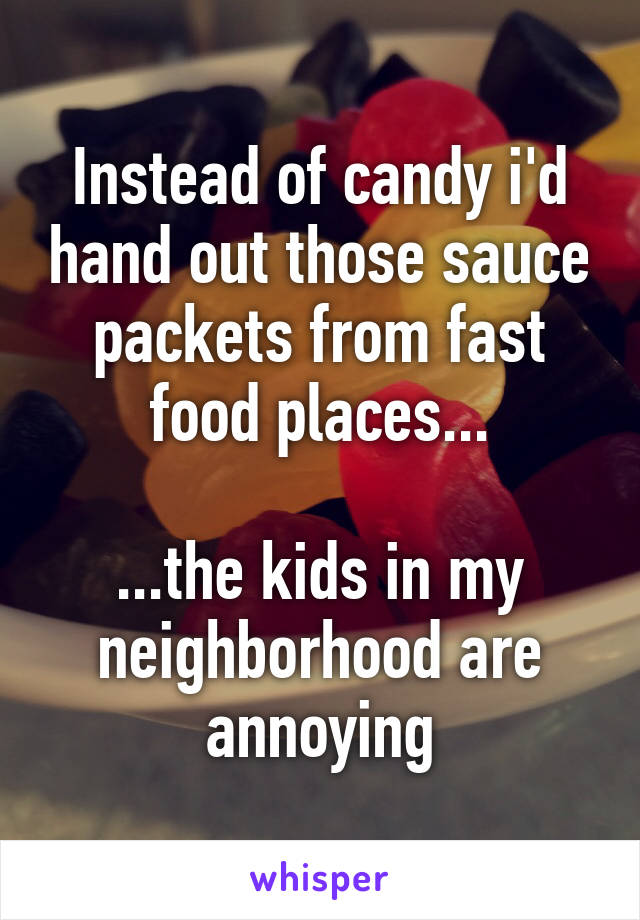 Instead of candy i'd hand out those sauce packets from fast food places...

...the kids in my neighborhood are annoying