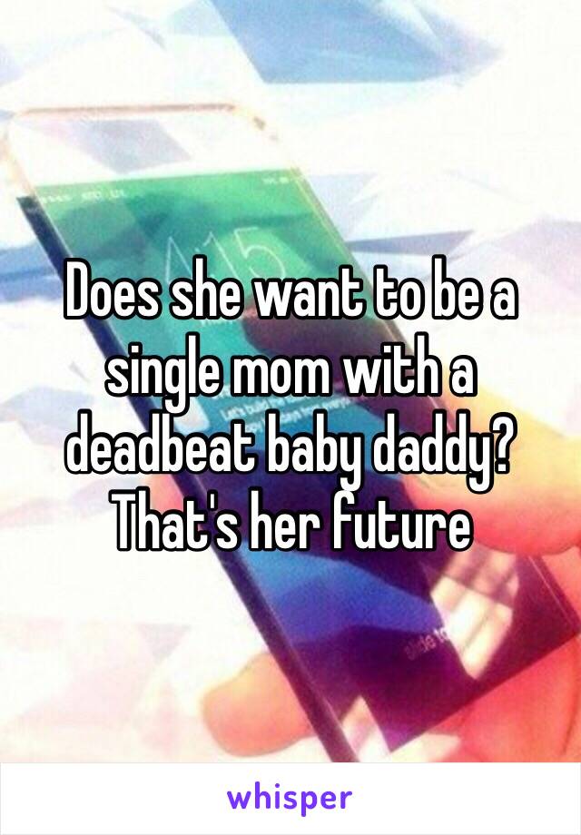 Does she want to be a single mom with a deadbeat baby daddy? That's her future 