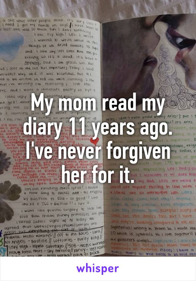 My mom read my diary 11 years ago. I've never forgiven her for it.