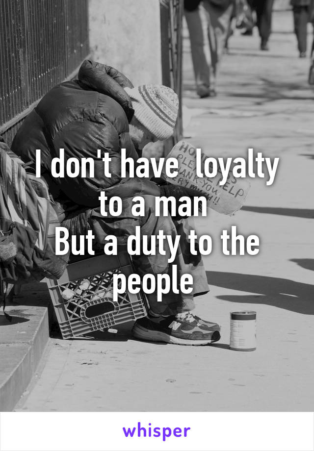 I don't have  loyalty to a man 
But a duty to the people 
