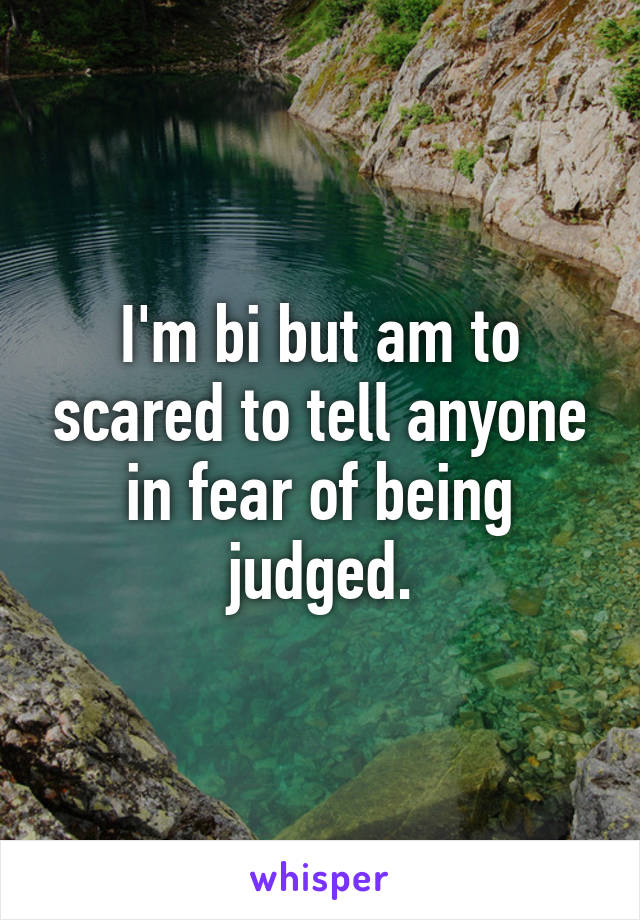I'm bi but am to scared to tell anyone in fear of being judged.