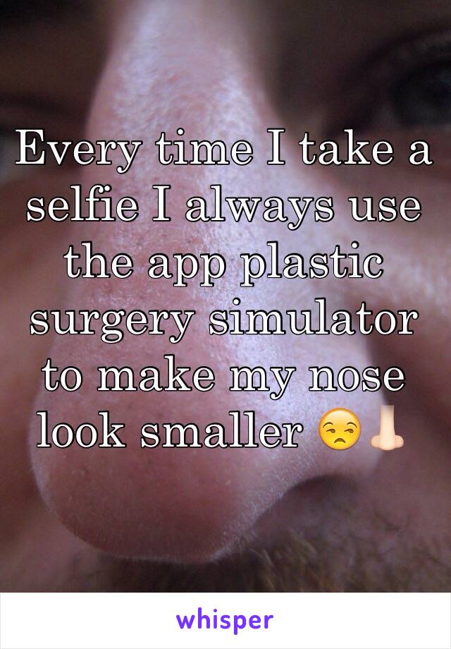 Every time I take a selfie I always use the app plastic surgery simulator to make my nose look smaller 😒👃🏻