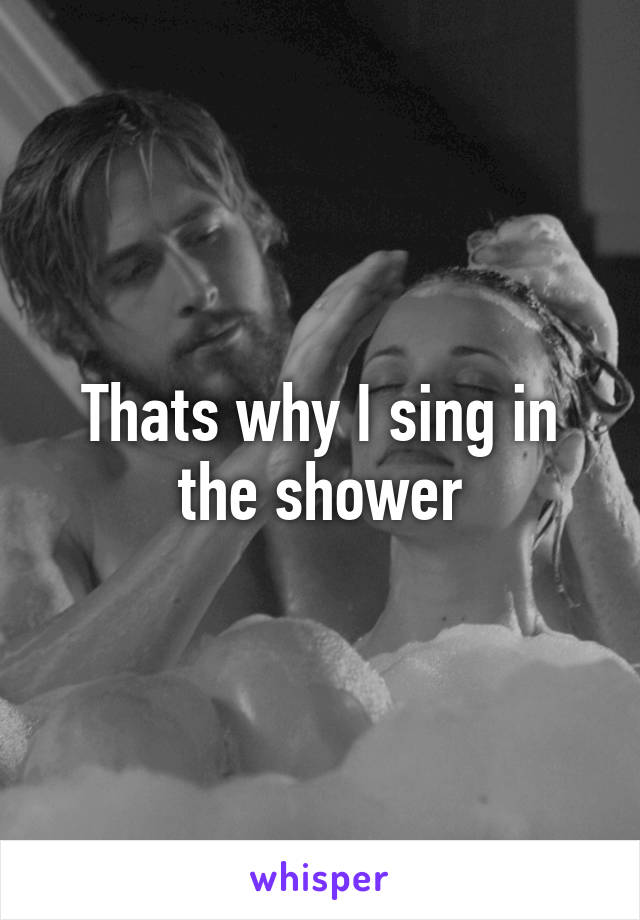 Thats why I sing in the shower