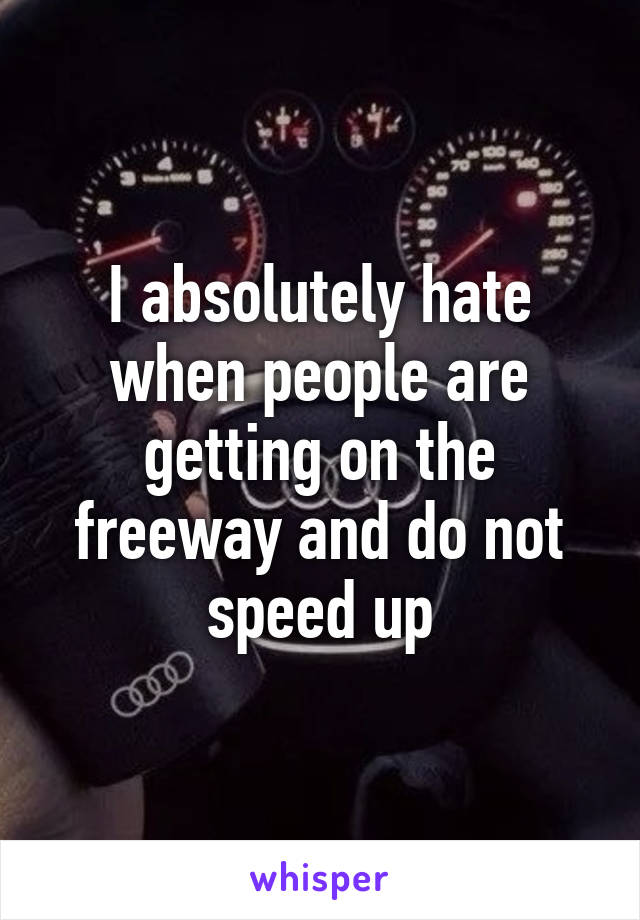 I absolutely hate when people are getting on the freeway and do not speed up