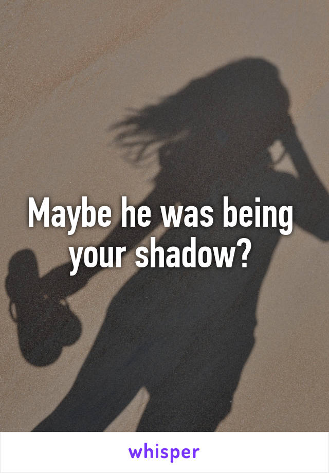Maybe he was being  your shadow? 