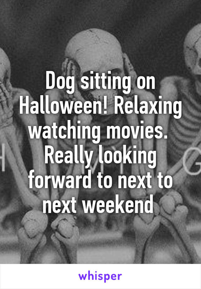 Dog sitting on Halloween! Relaxing watching movies.  Really looking forward to next to next weekend 