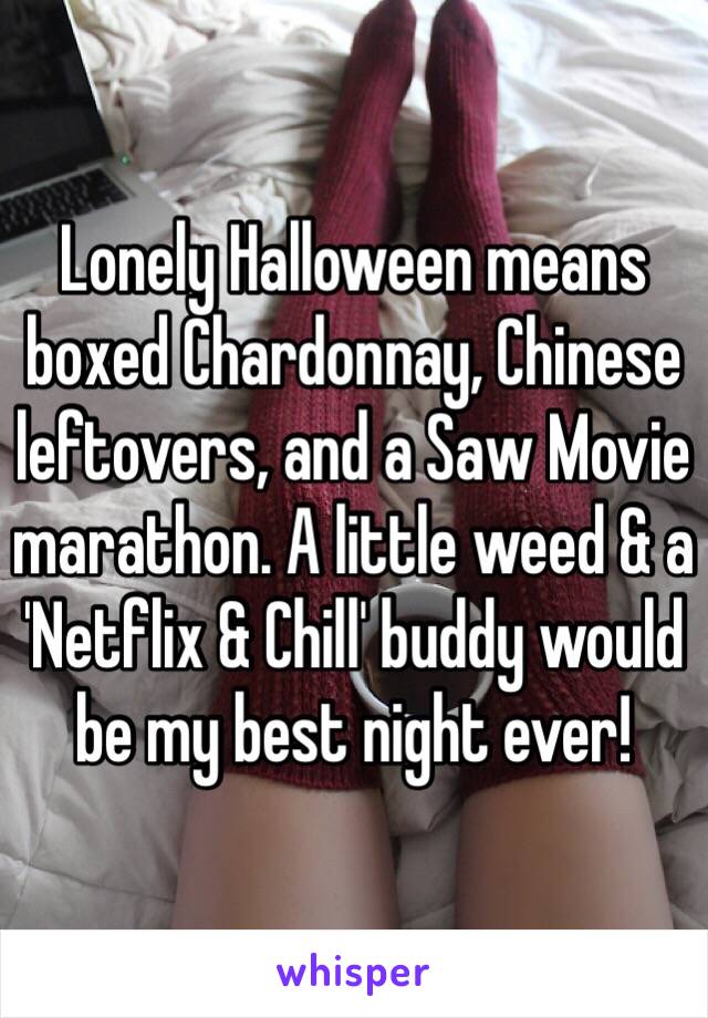 Lonely Halloween means boxed Chardonnay, Chinese leftovers, and a Saw Movie marathon. A little weed & a 'Netflix & Chill' buddy would be my best night ever! 