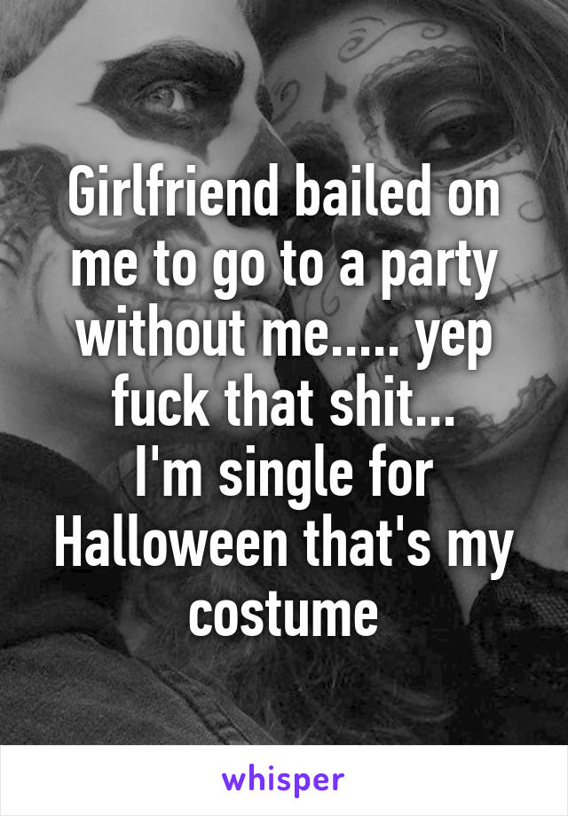 Girlfriend bailed on me to go to a party without me..... yep fuck that shit...
I'm single for Halloween that's my costume