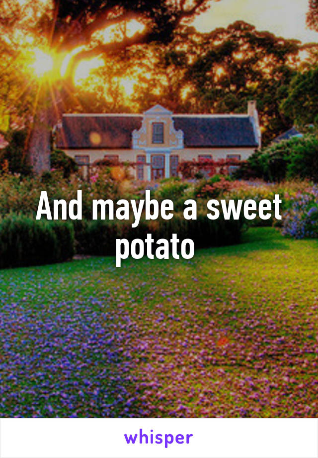And maybe a sweet potato 