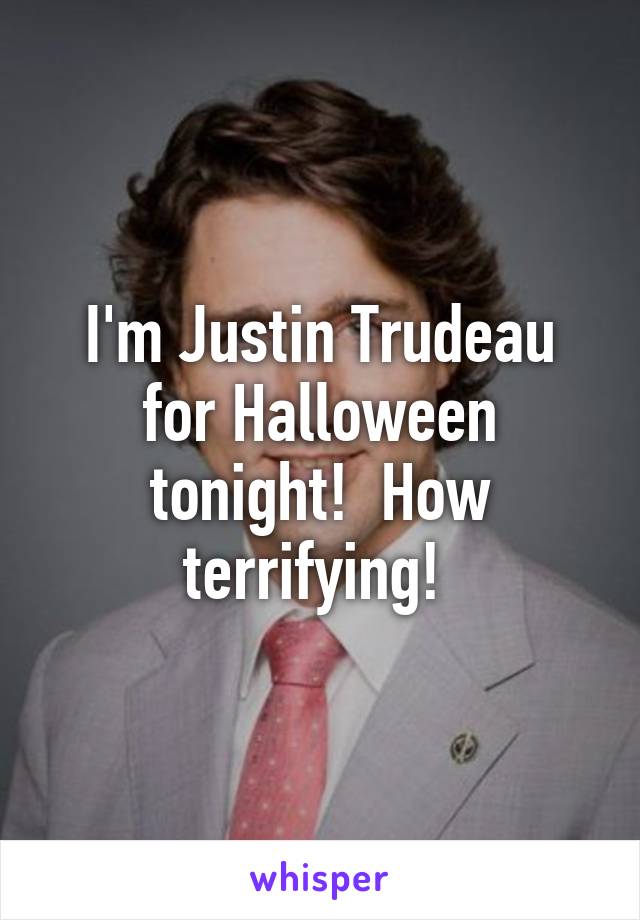 I'm Justin Trudeau for Halloween tonight!  How terrifying! 