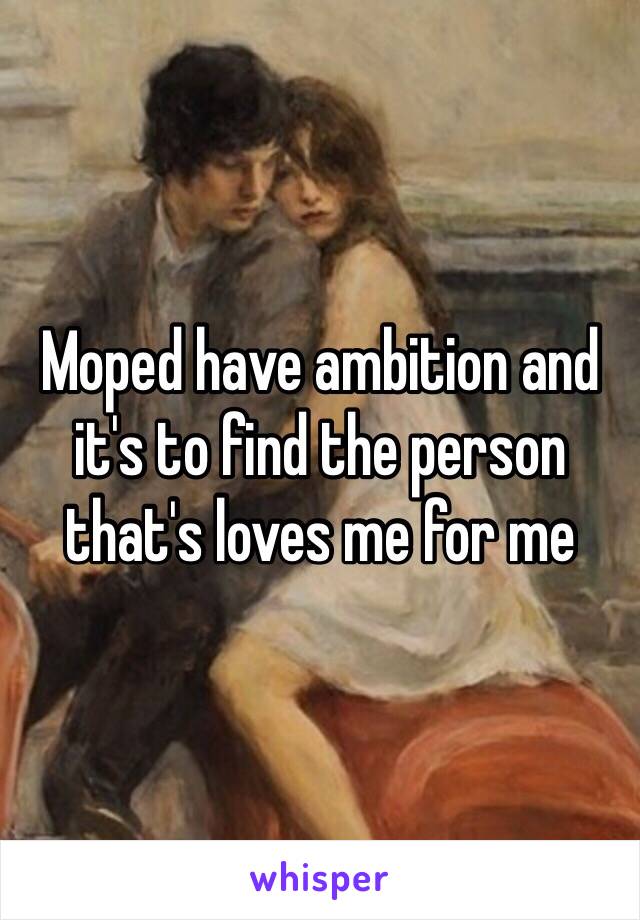 Moped have ambition and it's to find the person that's loves me for me 