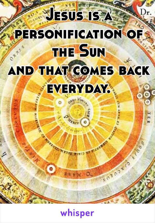 Jesus is a personification of the Sun
and that comes back everyday.